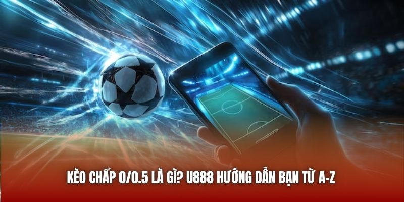Kèo Chấp 0/0.5 Là Gì? U888 Hướng Dẫn Bạn Từ A-Z