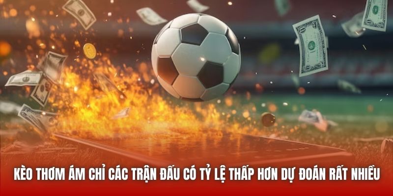 Kèo thơm ám chỉ các trận đấu có tỷ lệ thấp hơn dự đoán rất nhiều