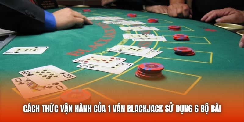 Cách thức vận hành của 1 ván blackjack sử dụng 6 bộ bài