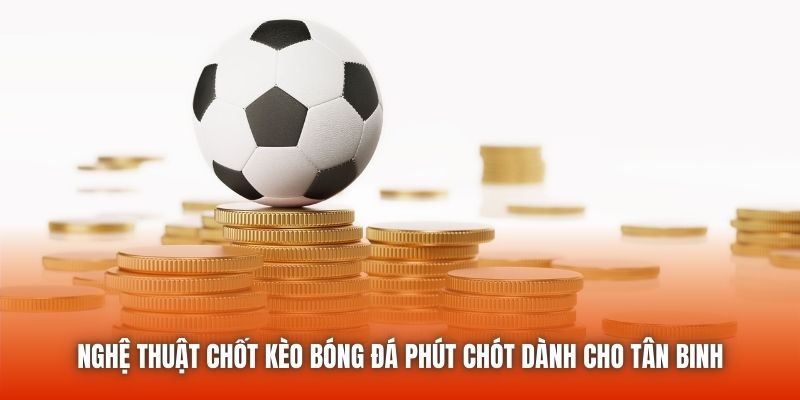 Nghệ Thuật Chốt Kèo Bóng Đá Phút Chót Dành Cho Tân Binh