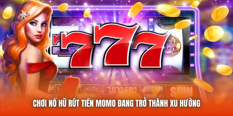 Chơi nổ hũ rút tiền Momo đang trở thành xu hướng
