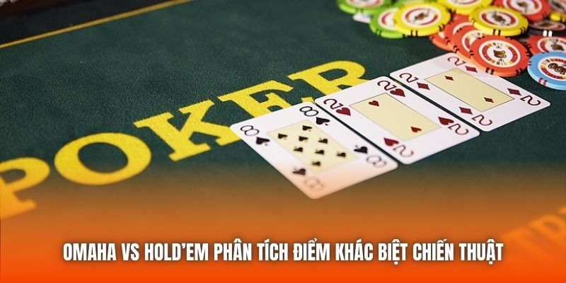 Omaha vs Hold’em phân tích điểm khác biệt chiến thuật